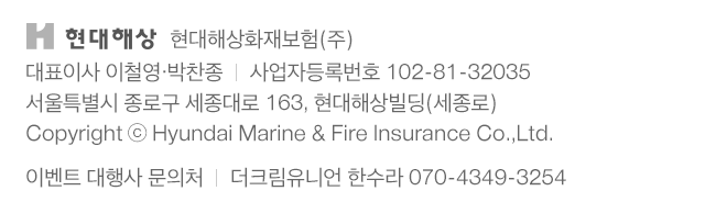현대해상화재보험(주)      대표이사 이철영·박찬종      사업자등록번호 102-81-32035      (110-731) 서울특별시 종로구 세종대로 163, 현대해상빌딩(세종로) Copyright ⓒ Hyundai Marine & Fire Insurance Co.,Ltd. All rights reserved.