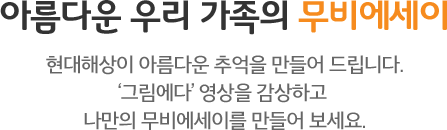아름다운 우리 가족의 무비에세이 현대해상이 아름다운 추억을 만들어 드립니다. '그림에다' 영상을 감상하고 나만의 무비에세이를 만들어 보세요.